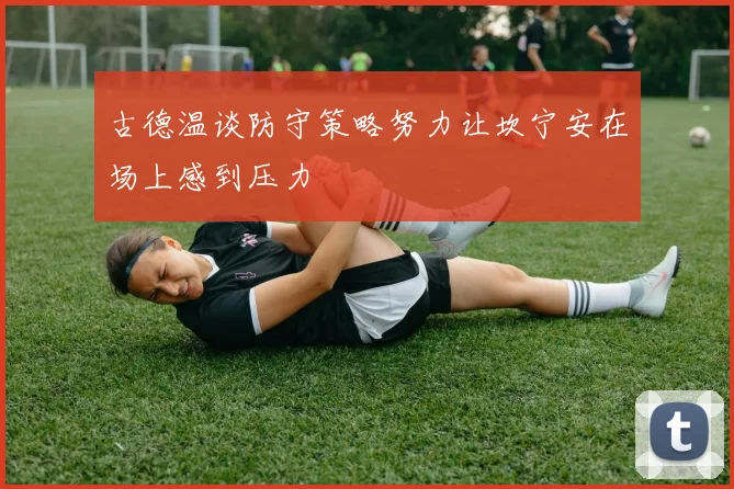 古德温谈防守策略努力让坎宁安在场上感到压力
