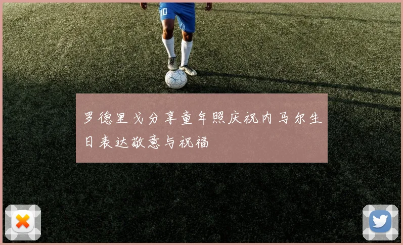 罗德里戈分享童年照庆祝内马尔生日表达敬意与祝福