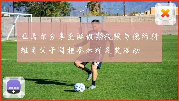 亚马尔分享圣诞假期视频与德约科维奇父子同框参加环足奖活动