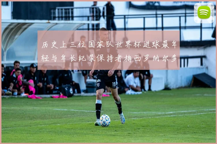 历史上三位国家队世界杯进球最年轻与年长纪录保持者梅西罗纳尔多劳德鲁普