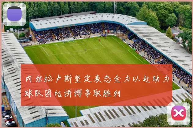 内尔松卢斯坚定表态全力以赴助力球队团结拼搏争取胜利