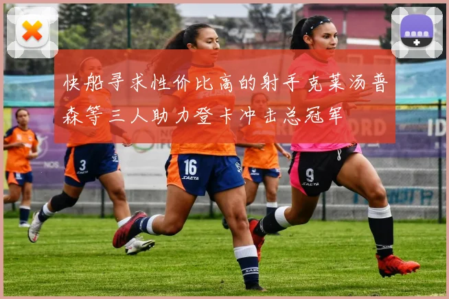 快船寻求性价比高的射手克莱汤普森等三人助力登卡冲击总冠军