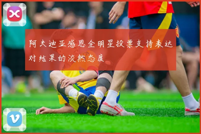 阿夫迪亚感恩全明星投票支持表达对结果的淡然态度