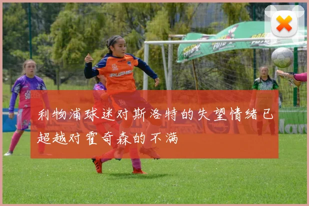 利物浦球迷对斯洛特的失望情绪已超越对霍奇森的不满