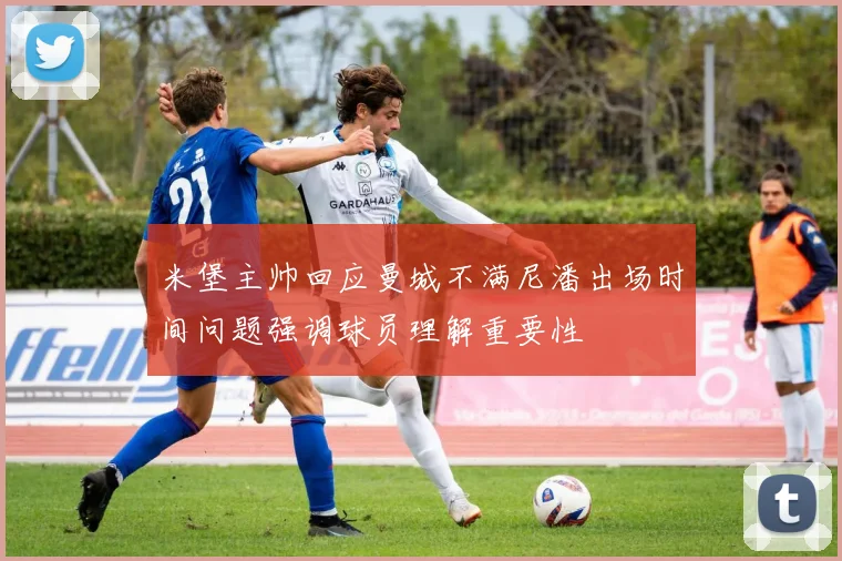 米堡主帅回应曼城不满尼潘出场时间问题强调球员理解重要性