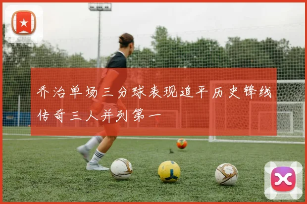 乔治单场三分球表现追平历史锋线传奇三人并列第一
