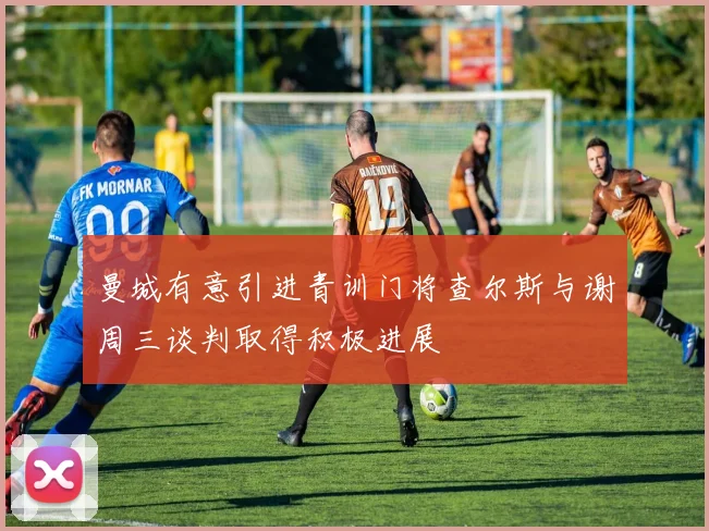 曼城有意引进青训门将查尔斯与谢周三谈判取得积极进展