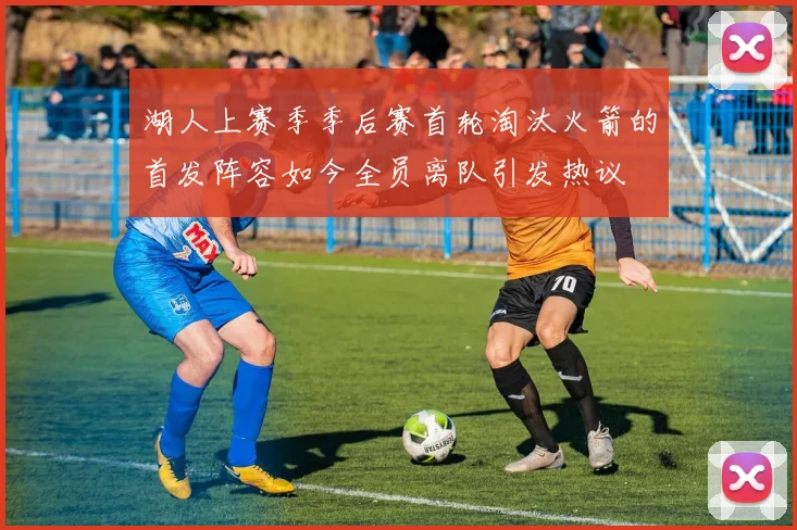 湖人上赛季季后赛首轮淘汰火箭的首发阵容如今全员离队引发热议