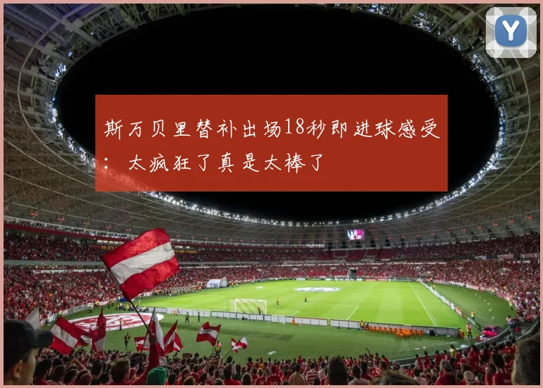 斯万贝里替补出场18秒即进球感受：太疯狂了真是太棒了