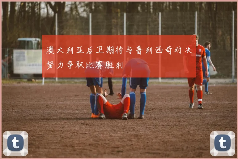 澳大利亚后卫期待与普利西奇对决努力争取比赛胜利