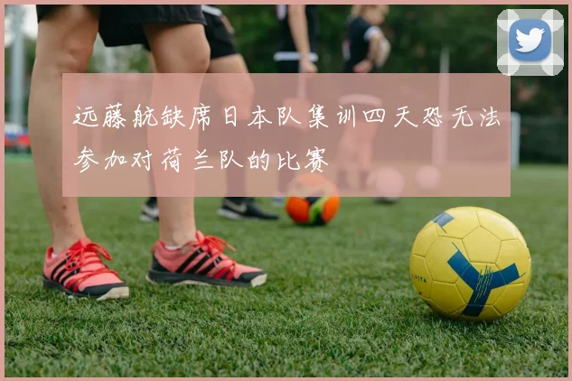 远藤航缺席日本队集训四天恐无法参加对荷兰队的比赛