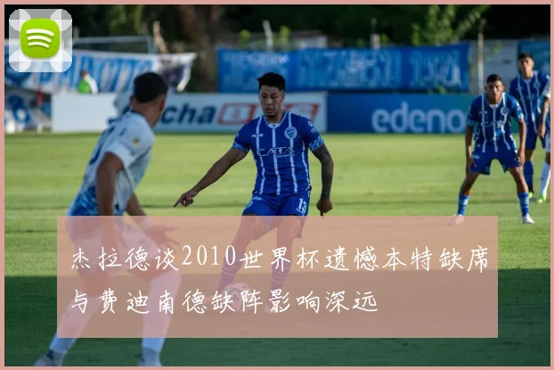杰拉德谈2010世界杯遗憾本特缺席与费迪南德缺阵影响深远