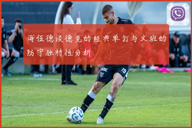 海伍德谈德克的经典单打与文班的防守独特性分析