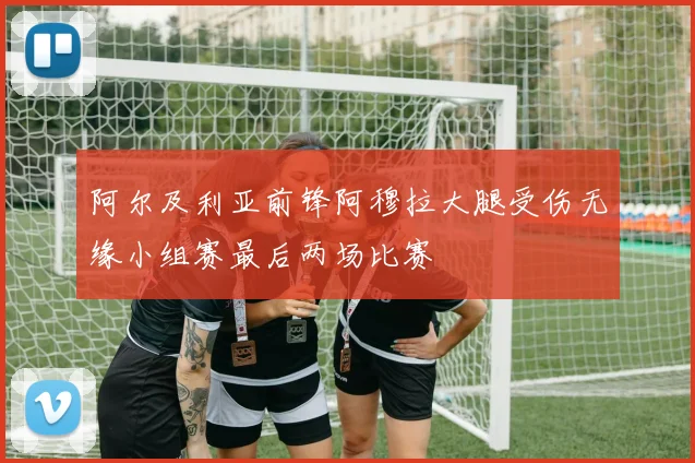 阿尔及利亚前锋阿穆拉大腿受伤无缘小组赛最后两场比赛