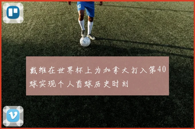 戴维在世界杯上为加拿大打入第40球实现个人首球历史时刻