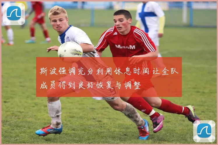 斯波强调充分利用休息时间让全队成员得到良好恢复与调整