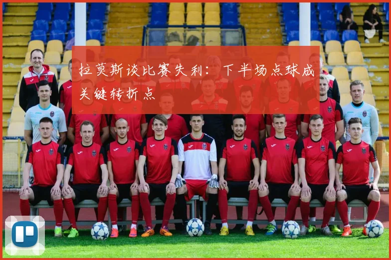 拉莫斯谈比赛失利：下半场点球成关键转折点