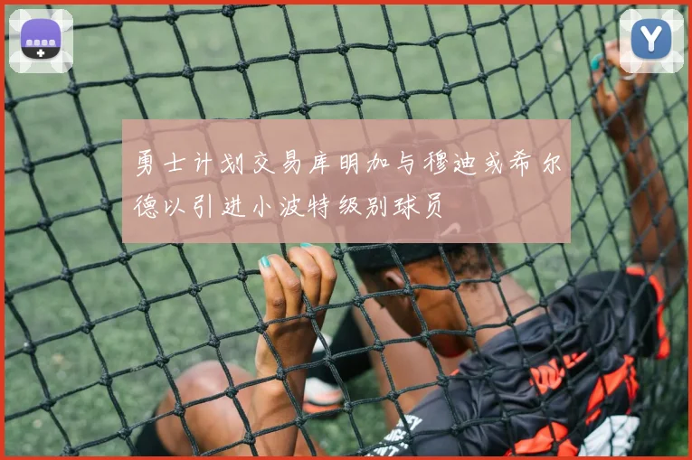 勇士计划交易库明加与穆迪或希尔德以引进小波特级别球员