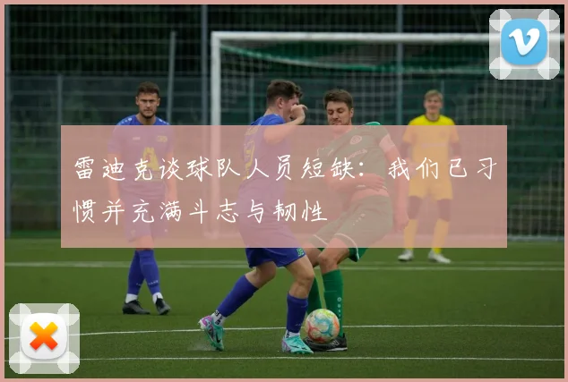 雷迪克谈球队人员短缺：我们已习惯并充满斗志与韧性