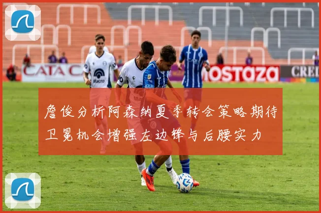 詹俊分析阿森纳夏季转会策略期待卫冕机会增强左边锋与后腰实力