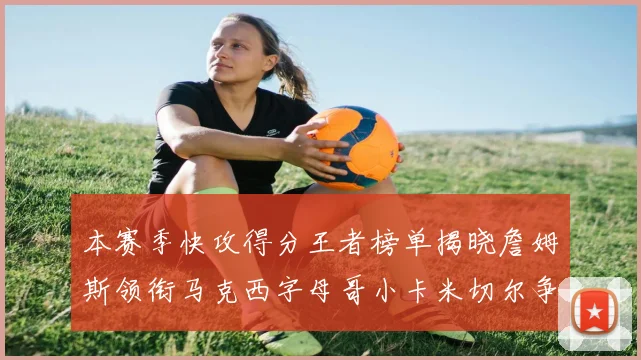 本赛季快攻得分王者榜单揭晓詹姆斯领衔马克西字母哥小卡米切尔争辉