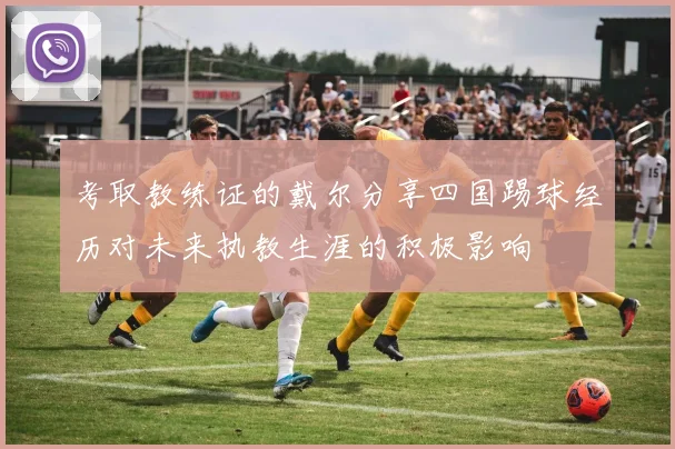 考取教练证的戴尔分享四国踢球经历对未来执教生涯的积极影响