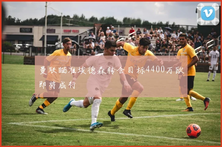 曼联瞄准埃德森转会目标4400万欧即将成行